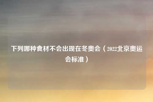 下列哪种食材不会出现在冬奥会（2022北京奥运会标准）