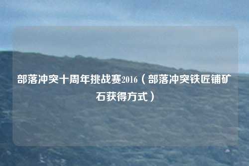 部落冲突十周年挑战赛2016（部落冲突铁匠铺矿石获得方式）