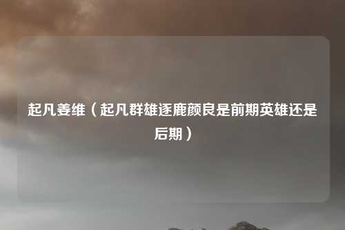 起凡姜维（起凡群雄逐鹿颜良是前期英雄还是后期）