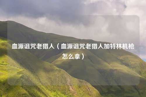 血源诅咒老猎人（血源诅咒老猎人加特林机枪怎么拿）