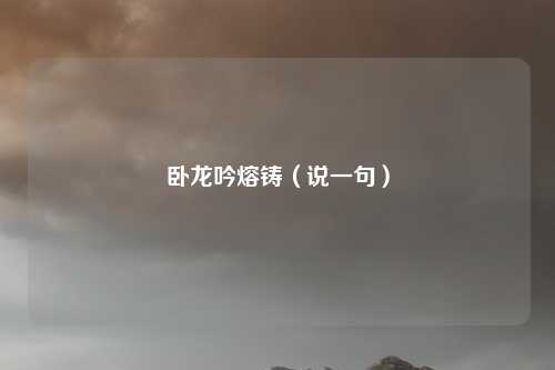卧龙吟熔铸（说一句）