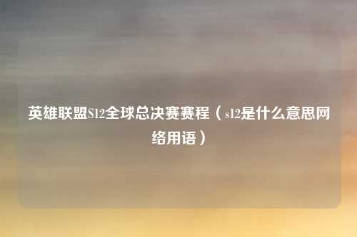 英雄联盟S12全球总决赛赛程（s12是什么意思网络用语）