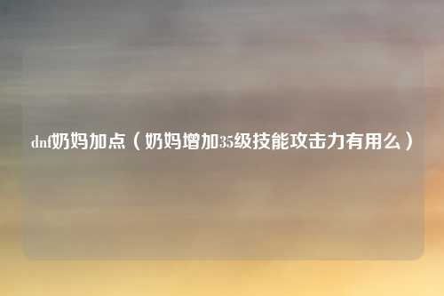 dnf奶妈加点（奶妈增加35级技能攻击力有用么）