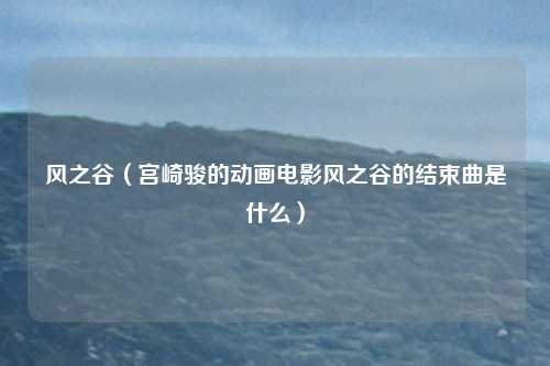 风之谷（宫崎骏的动画电影风之谷的结束曲是什么）