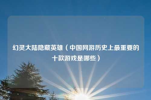 幻灵大陆隐藏英雄（中国网游历史上最重要的十款游戏是哪些）