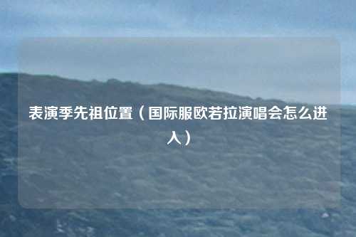 表演季先祖位置（国际服欧若拉演唱会怎么进入）