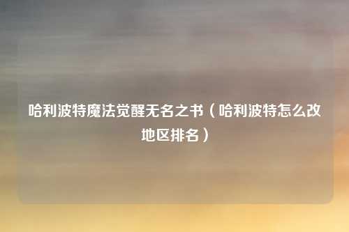 哈利波特魔法觉醒无名之书（哈利波特怎么改地区排名）