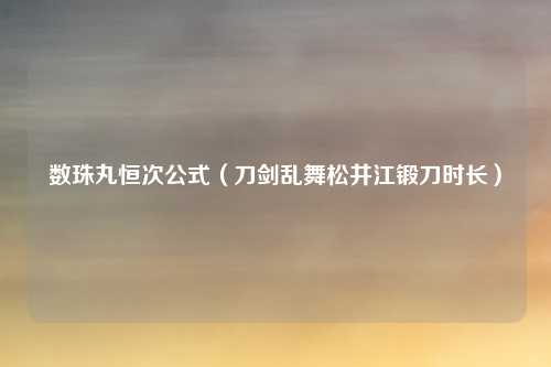 数珠丸恒次公式（刀剑乱舞松井江锻刀时长）
