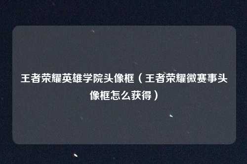 王者荣耀英雄学院头像框（王者荣耀微赛事头像框怎么获得）