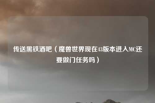 传送黑铁酒吧（魔兽世界现在43版本进入MC还要做门任务吗）