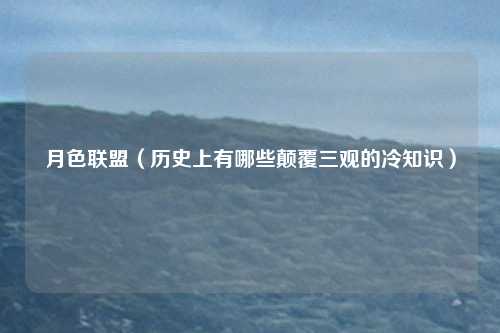 月色联盟（历史上有哪些颠覆三观的冷知识）