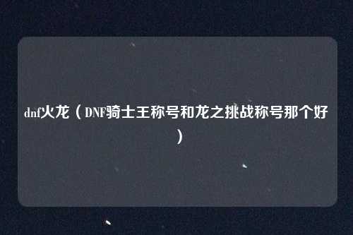 dnf火龙（DNF骑士王称号和龙之挑战称号那个好）