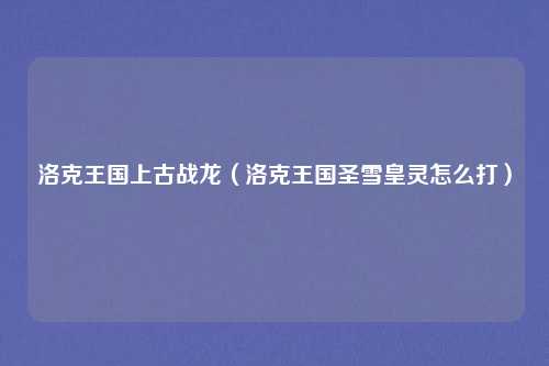 洛克王国上古战龙（洛克王国圣雪皇灵怎么打）