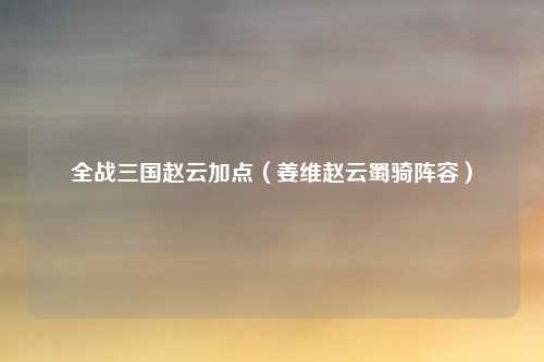 全战三国赵云加点（姜维赵云蜀骑阵容）