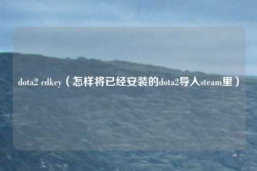 dota2 cdkey（怎样将已经安装的dota2导入steam里）