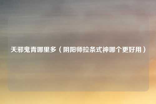 天邪鬼青哪里多（阴阳师拉条式神哪个更好用）