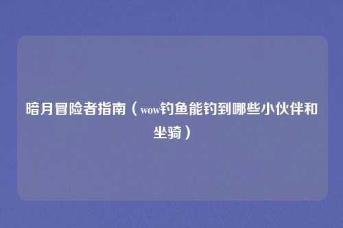 暗月冒险者指南（wow钓鱼能钓到哪些小伙伴和坐骑）