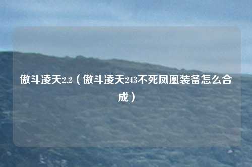 傲斗凌天2.2（傲斗凌天243不死凤凰装备怎么合成）