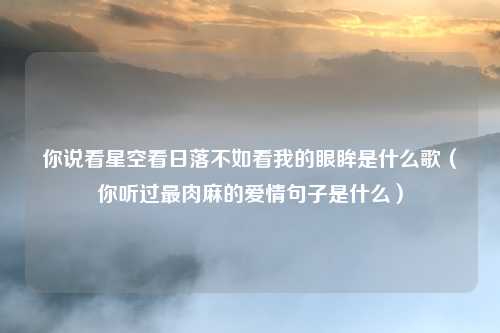 你说看星空看日落不如看我的眼眸是什么歌（你听过最肉麻的爱情句子是什么）