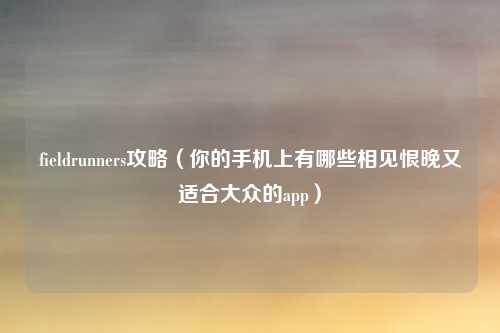 fieldrunners攻略（你的手机上有哪些相见恨晚又适合大众的app）