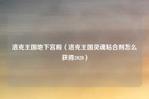 洛克王国地下宫殿（洛克王国灵魂粘合剂怎么获得2020）