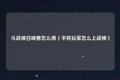 斗战神召唤兽怎么得（平民玩家怎么上战神）