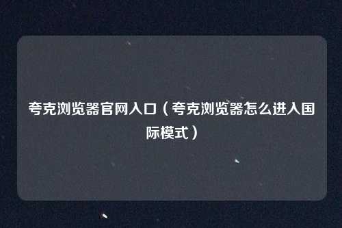 夸克浏览器官网入口（夸克浏览器怎么进入国际模式）