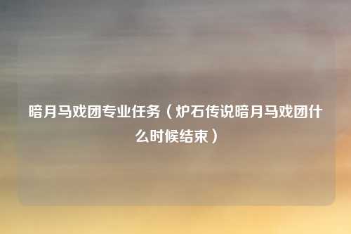 暗月马戏团专业任务（炉石传说暗月马戏团什么时候结束）