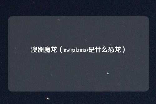 澳洲魔龙（megalanias是什么恐龙）
