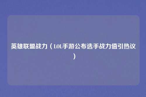 英雄联盟战力（LOL手游公布选手战力值引热议）