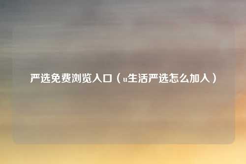 严选免费浏览入口（u生活严选怎么加入）