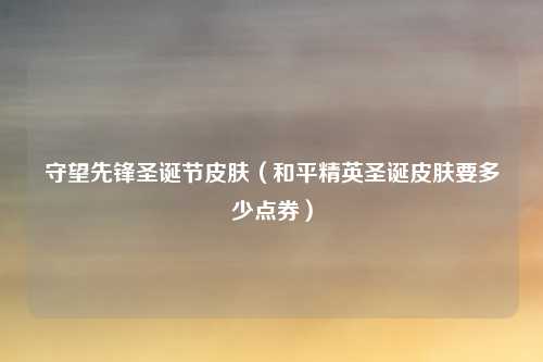 守望先锋圣诞节皮肤（和平精英圣诞皮肤要多少点券）