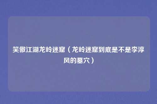 笑傲江湖龙岭迷窟（龙岭迷窟到底是不是李淳风的墓穴）