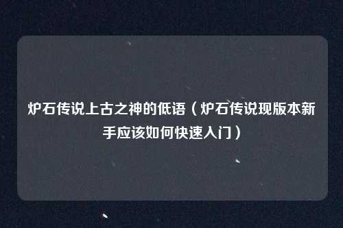 炉石传说上古之神的低语（炉石传说现版本新手应该如何快速入门）