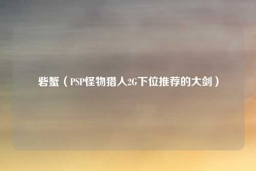 砦蟹（PSP怪物猎人2G下位推荐的大剑）