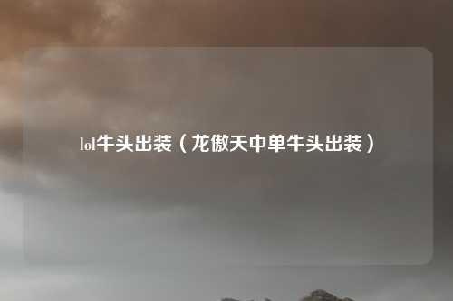 lol牛头出装（龙傲天中单牛头出装）