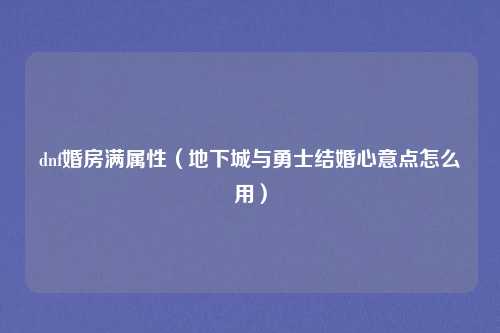 dnf婚房满属性（地下城与勇士结婚心意点怎么用）
