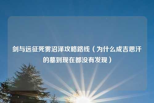 剑与远征死雾沼泽攻略路线（为什么成吉思汗的墓到现在都没有发现）