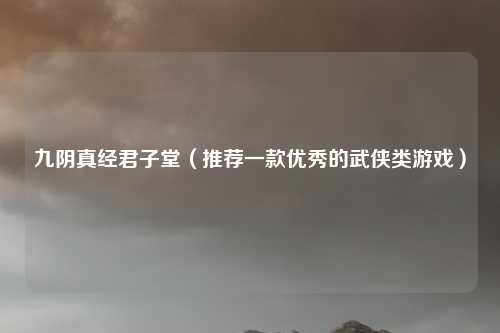 九阴真经君子堂（推荐一款优秀的武侠类游戏）