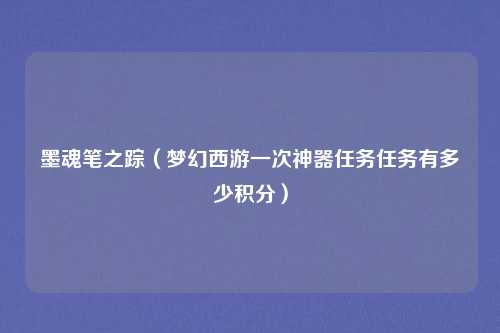 墨魂笔之踪（梦幻西游一次神器任务任务有多少积分）