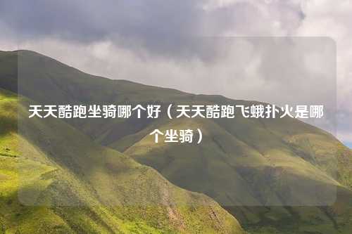 天天酷跑坐骑哪个好（天天酷跑飞蛾扑火是哪个坐骑）