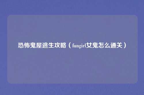 恐怖鬼屋逃生攻略（fungirl女鬼怎么通关）