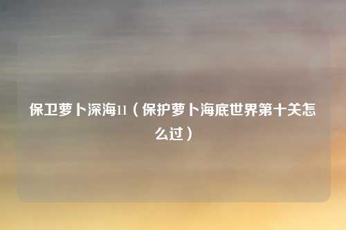 保卫萝卜深海11（保护萝卜海底世界第十关怎么过）