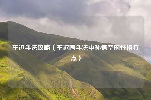 车迟斗法攻略（车迟国斗法中孙悟空的性格特点）