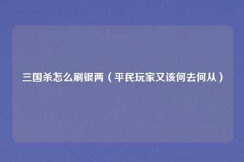 三国杀怎么刷银两（平民玩家又该何去何从）