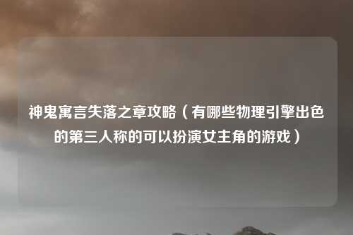 神鬼寓言失落之章攻略（有哪些物理引擎出色的第三人称的可以扮演女主角的游戏）