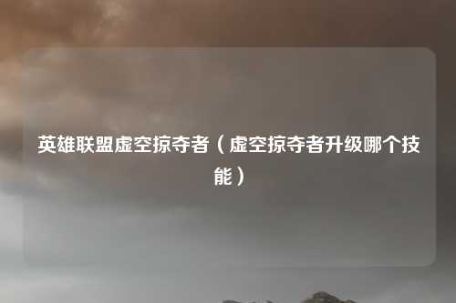 英雄联盟虚空掠夺者（虚空掠夺者升级哪个技能）