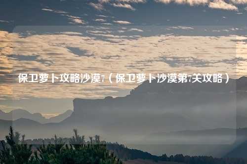 保卫萝卜攻略沙漠7（保卫萝卜沙漠第7关攻略）