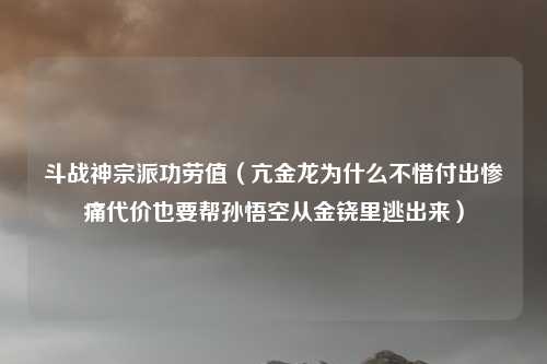 斗战神宗派功劳值（亢金龙为什么不惜付出惨痛代价也要帮孙悟空从金铙里逃出来）