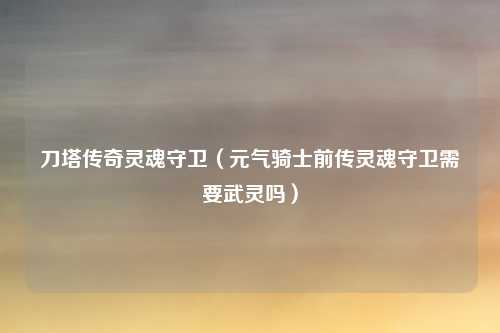 刀塔传奇灵魂守卫（元气骑士前传灵魂守卫需要武灵吗）
